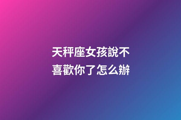 天秤座女孩說不喜歡你了怎么辦-第1張-星座運勢-玄機派