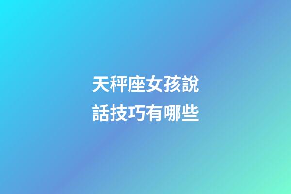 天秤座女孩說話技巧有哪些-第1張-星座運勢-玄機派