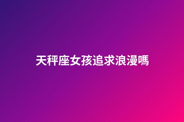 天秤座女孩追求浪漫嗎-第1張-星座運(yùn)勢(shì)-玄機(jī)派
