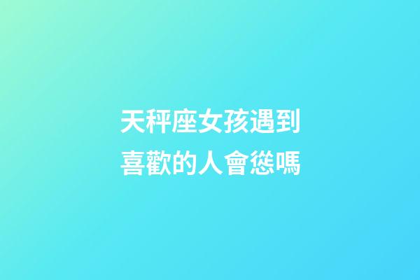 天秤座女孩遇到喜歡的人會慫嗎-第1張-星座運勢-玄機(jī)派
