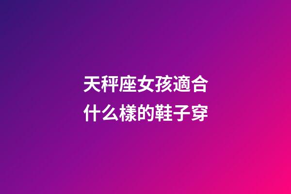 天秤座女孩適合什么樣的鞋子穿-第1張-星座運勢-玄機派