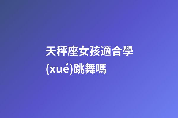 天秤座女孩適合學(xué)跳舞嗎-第1張-星座運(yùn)勢(shì)-玄機(jī)派