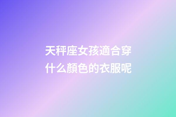 天秤座女孩適合穿什么顏色的衣服呢-第1張-星座運(yùn)勢(shì)-玄機(jī)派