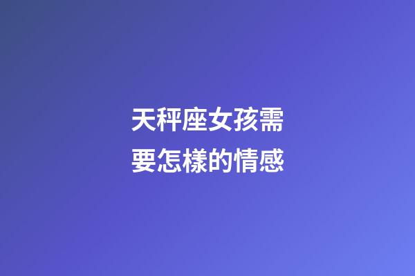 天秤座女孩需要怎樣的情感-第1張-星座運勢-玄機派