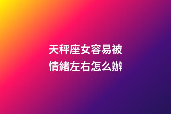 天秤座女容易被情緒左右怎么辦-第1張-星座運勢-玄機派