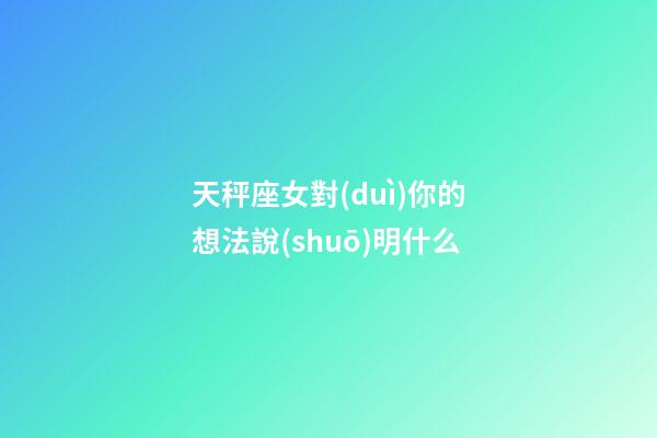 天秤座女對(duì)你的想法說(shuō)明什么-第1張-星座運(yùn)勢(shì)-玄機(jī)派