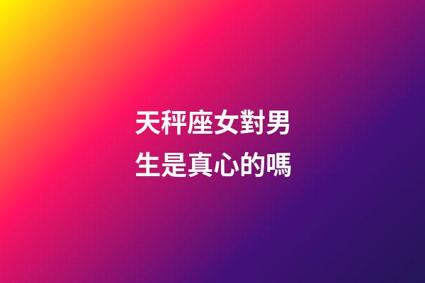 天秤座女對男生是真心的嗎-第1張-星座運勢-玄機派