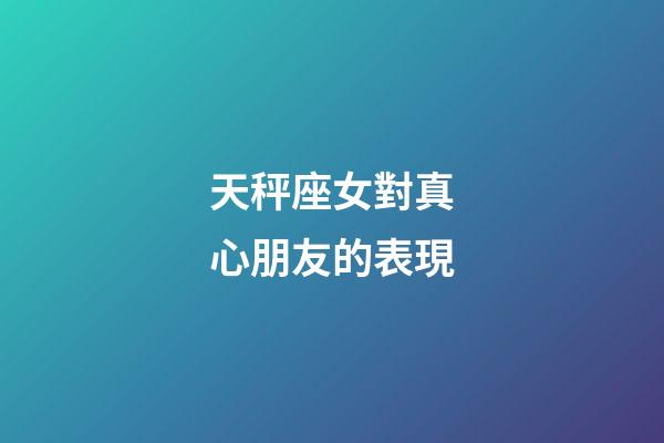 天秤座女對真心朋友的表現-第1張-星座運勢-玄機派