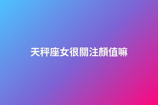 天秤座女很關注顏值嘛-第1張-星座運勢-玄機派
