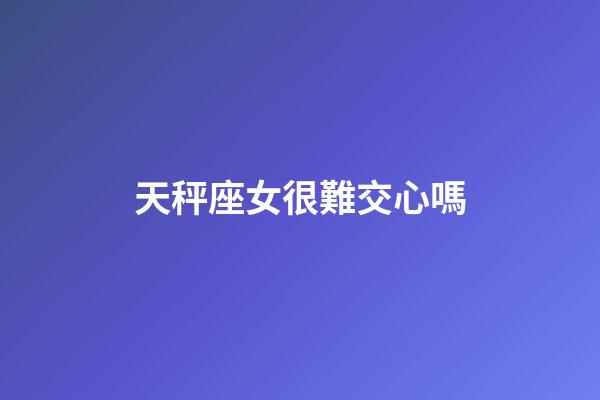 天秤座女很難交心嗎-第1張-星座運勢-玄機派