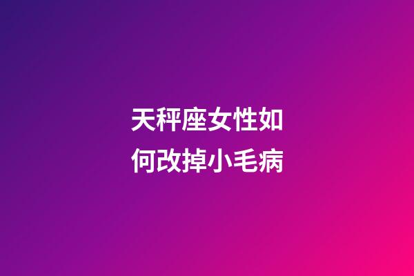 天秤座女性如何改掉小毛病-第1張-星座運勢-玄機派