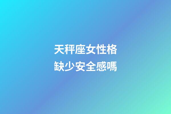 天秤座女性格缺少安全感嗎-第1張-星座運勢-玄機派