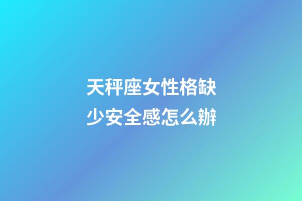 天秤座女性格缺少安全感怎么辦-第1張-星座運勢-玄機派