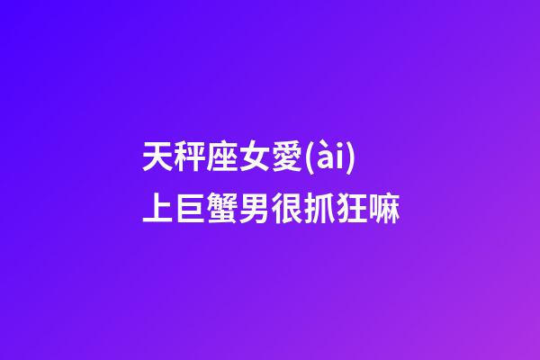 天秤座女愛(ài)上巨蟹男很抓狂嘛-第1張-星座運(yùn)勢(shì)-玄機(jī)派