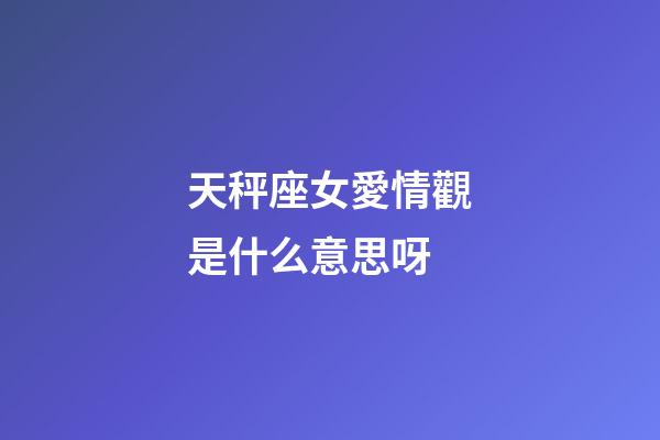 天秤座女愛情觀是什么意思呀-第1張-星座運勢-玄機派