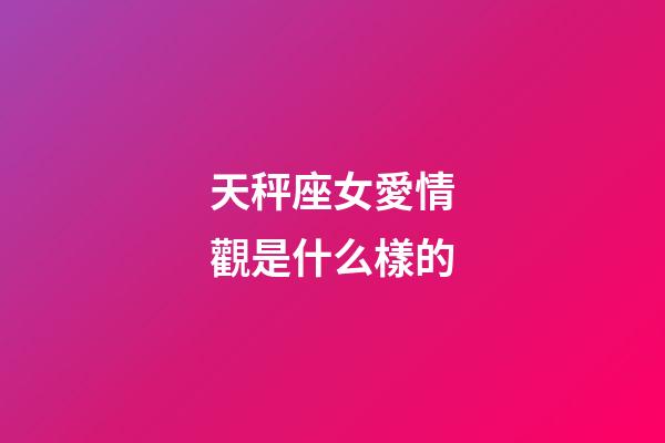 天秤座女愛情觀是什么樣的-第1張-星座運勢-玄機派