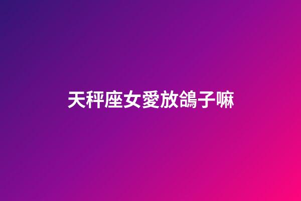 天秤座女愛放鴿子嘛-第1張-星座運(yùn)勢(shì)-玄機(jī)派