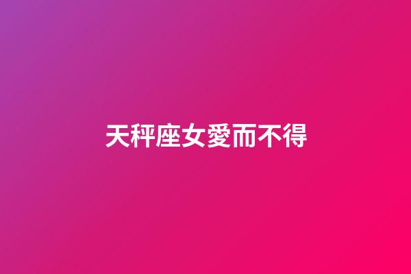 天秤座女愛而不得-第1張-星座運勢-玄機派