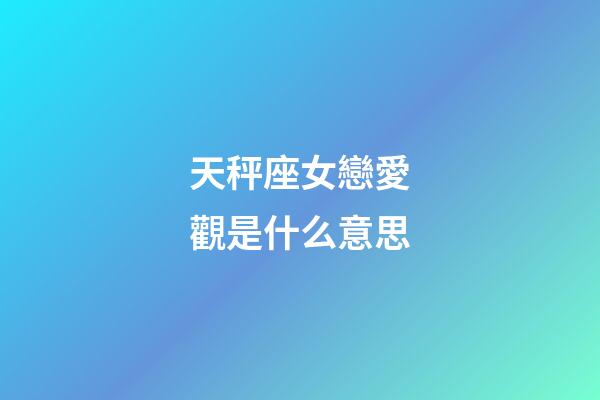 天秤座女戀愛觀是什么意思-第1張-星座運勢-玄機派
