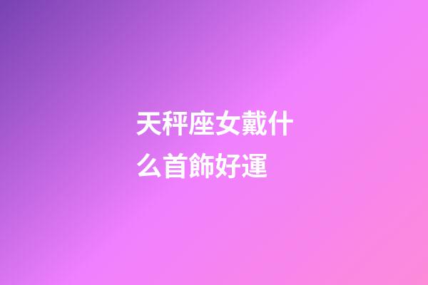 天秤座女戴什么首飾好運-第1張-星座運勢-玄機派