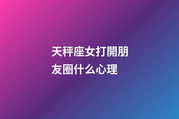 天秤座女打開朋友圈什么心理-第1張-星座運勢-玄機派