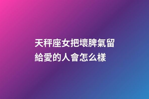 天秤座女把壞脾氣留給愛的人會怎么樣-第1張-星座運勢-玄機(jī)派