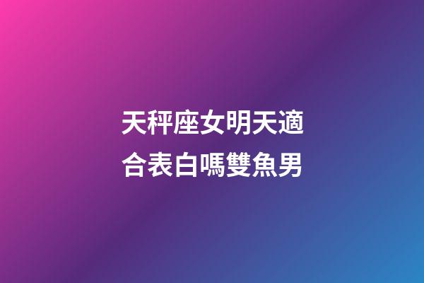 天秤座女明天適合表白嗎雙魚男-第1張-星座運勢-玄機派