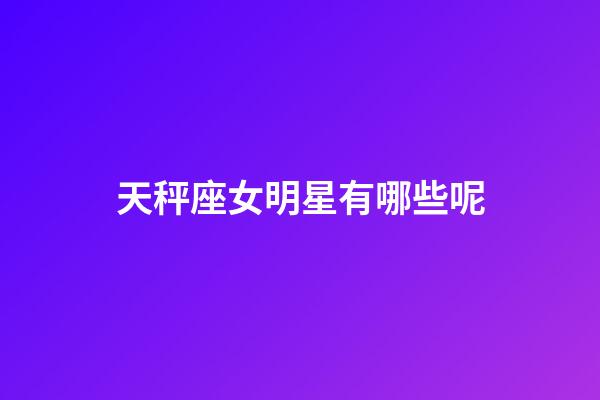 天秤座女明星有哪些呢-第1張-星座運(yùn)勢(shì)-玄機(jī)派