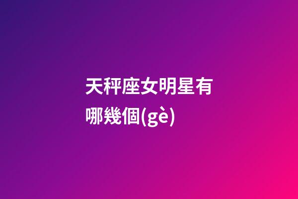 天秤座女明星有哪幾個(gè)-第1張-星座運(yùn)勢(shì)-玄機(jī)派