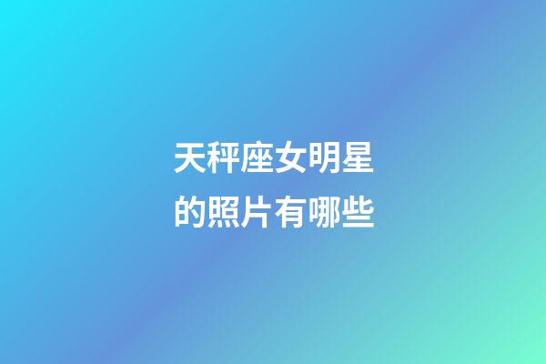 天秤座女明星的照片有哪些-第1張-星座運勢-玄機派