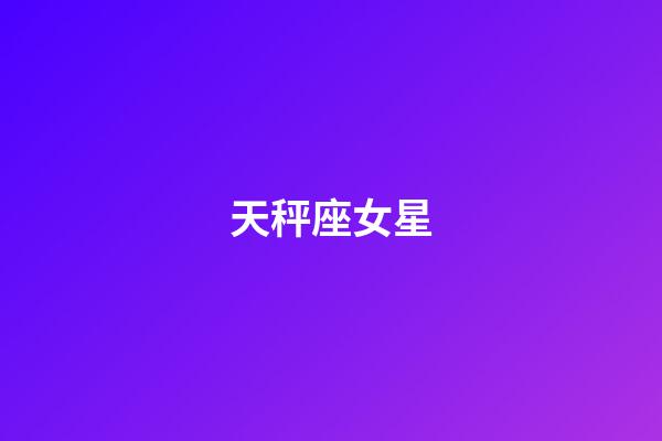 天秤座女星（天秤座女人出了名的漂亮）-第1張-星座運勢-玄機(jī)派