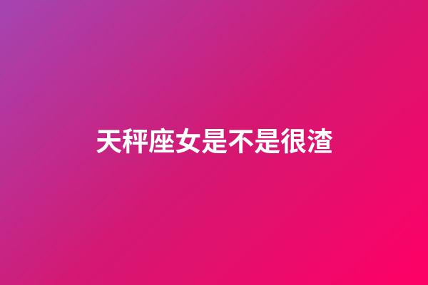 天秤座女是不是很渣-第1張-星座運勢-玄機(jī)派