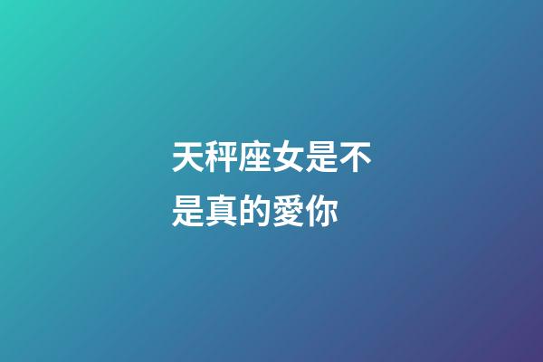 天秤座女是不是真的愛你-第1張-星座運勢-玄機派