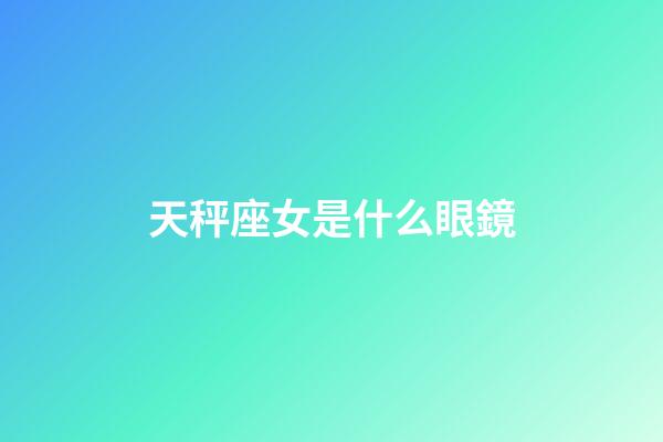 天秤座女是什么眼鏡-第1張-星座運(yùn)勢-玄機(jī)派