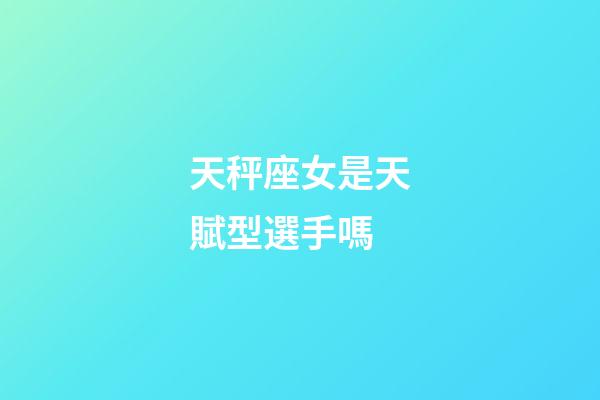 天秤座女是天賦型選手嗎