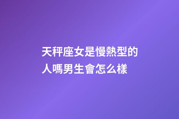 天秤座女是慢熱型的人嗎男生會怎么樣-第1張-星座運勢-玄機派