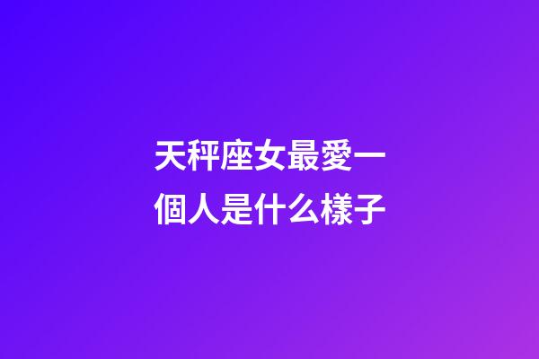 天秤座女最愛一個人是什么樣子-第1張-星座運勢-玄機派