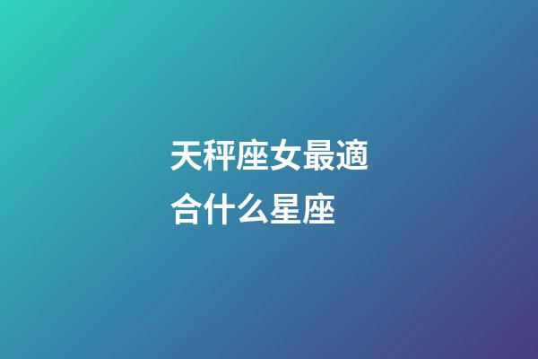 天秤座女最適合什么星座-第1張-星座運勢-玄機派