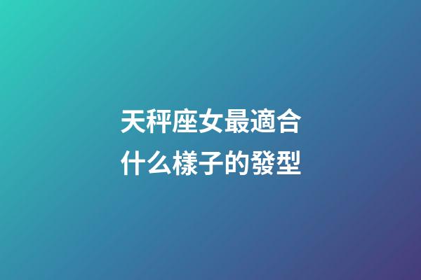 天秤座女最適合什么樣子的發型-第1張-星座運勢-玄機派