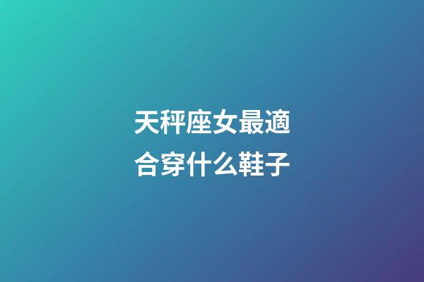 天秤座女最適合穿什么鞋子-第1張-星座運勢-玄機派