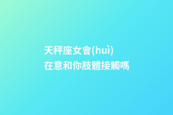 天秤座女會(huì)在意和你肢體接觸嗎-第1張-星座運(yùn)勢(shì)-玄機(jī)派