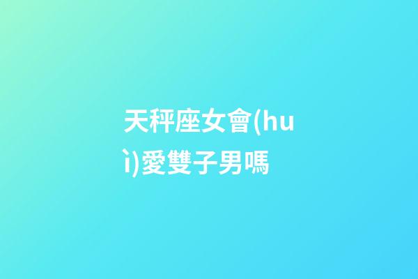 天秤座女會(huì)愛雙子男嗎-第1張-星座運(yùn)勢(shì)-玄機(jī)派