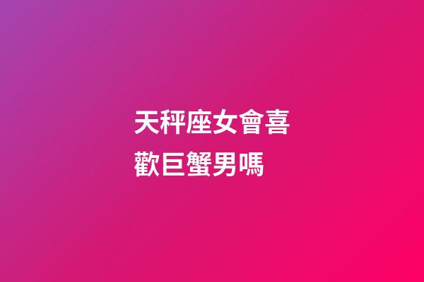 天秤座女會喜歡巨蟹男嗎-第1張-星座運勢-玄機派