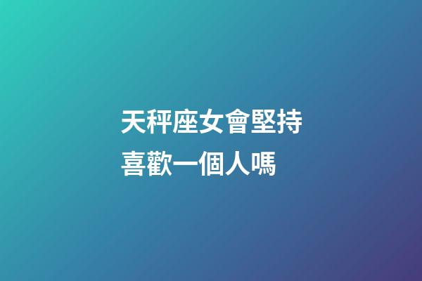 天秤座女會堅持喜歡一個人嗎-第1張-星座運勢-玄機派