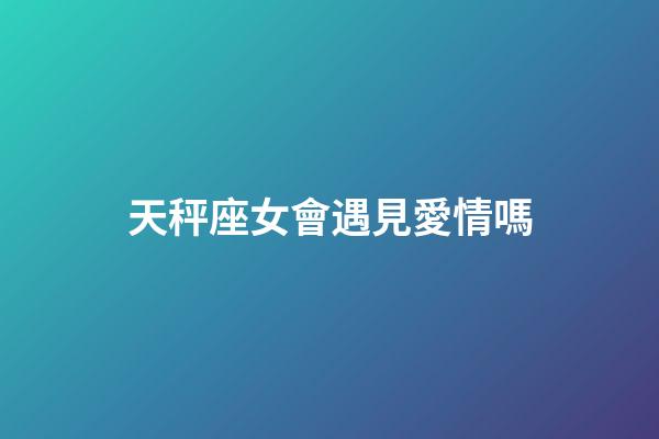天秤座女會遇見愛情嗎-第1張-星座運勢-玄機派