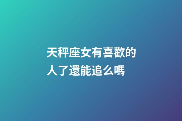 天秤座女有喜歡的人了還能追么嗎-第1張-星座運勢-玄機派