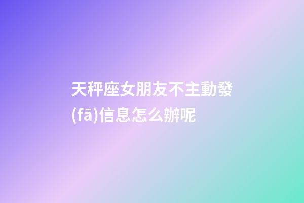 天秤座女朋友不主動發(fā)信息怎么辦呢-第1張-星座運(yùn)勢-玄機(jī)派