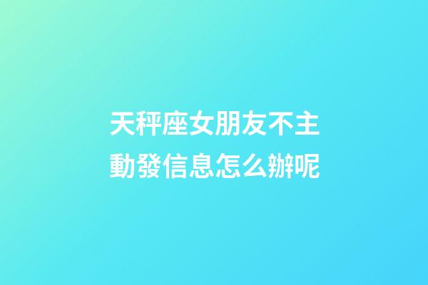 天秤座女朋友不主動發信息怎么辦呢-第1張-星座運勢-玄機派