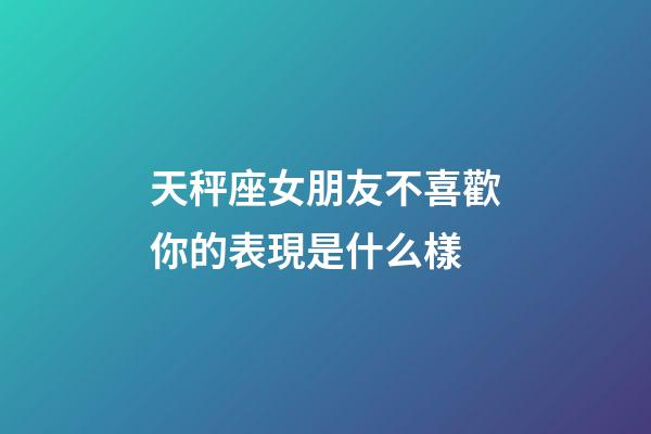 天秤座女朋友不喜歡你的表現是什么樣-第1張-星座運勢-玄機派
