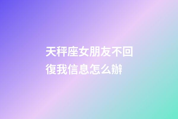天秤座女朋友不回復我信息怎么辦-第1張-星座運勢-玄機派
